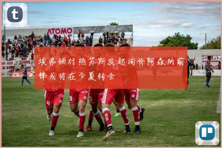 埃弗顿对热苏斯发起询价阿森纳前锋或将在今夏转会