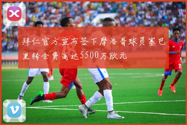 拜仁官方宣布签下摩洛哥球员塞巴里转会费高达5500万欧元