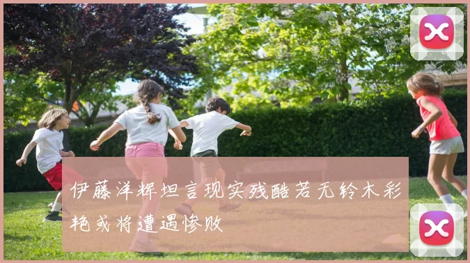 伊藤洋辉坦言现实残酷若无铃木彩艳或将遭遇惨败