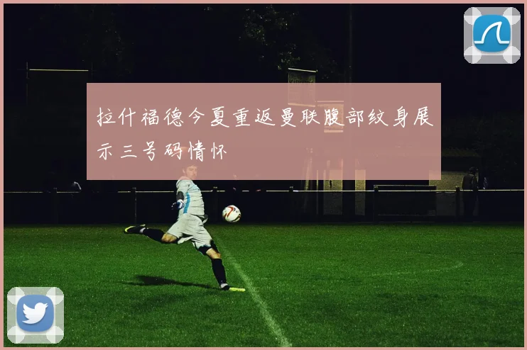 拉什福德今夏重返曼联腹部纹身展示三号码情怀