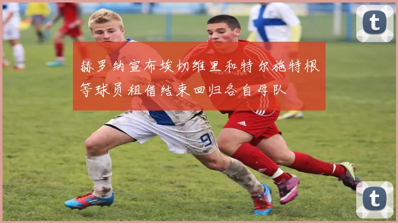 赫罗纳宣布埃切维里和特尔施特根等球员租借结束回归各自母队
