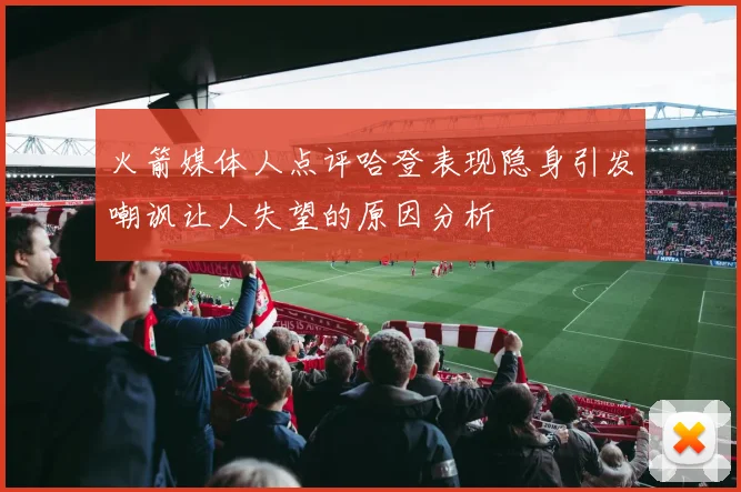 火箭媒体人点评哈登表现隐身引发嘲讽让人失望的原因分析