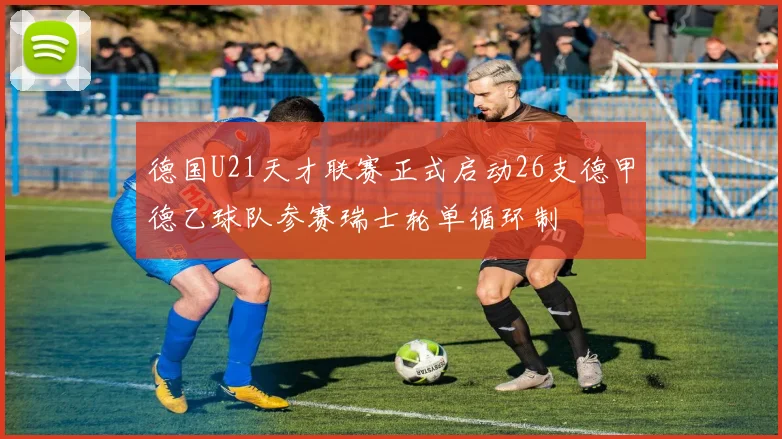 德国U21天才联赛正式启动26支德甲德乙球队参赛瑞士轮单循环制
