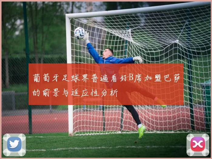 葡萄牙足球界普遍看好B席加盟巴萨的前景与适应性分析