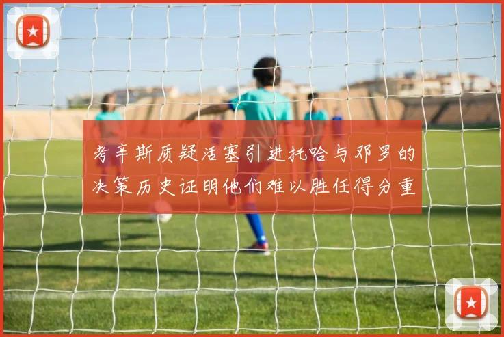 考辛斯质疑活塞引进托哈与邓罗的决策历史证明他们难以胜任得分重任