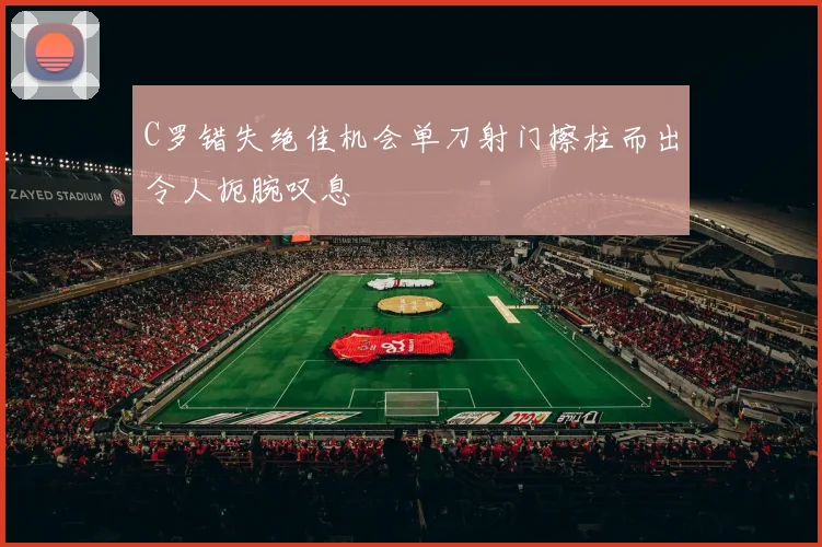 C罗错失绝佳机会单刀射门擦柱而出令人扼腕叹息