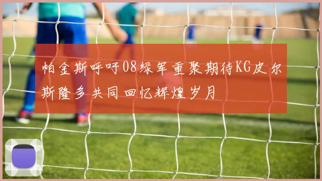 帕金斯呼吁08绿军重聚期待KG皮尔斯隆多共同回忆辉煌岁月
