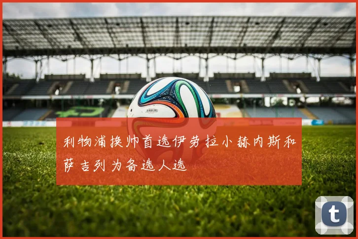 利物浦换帅首选伊劳拉小赫内斯和萨吉列为备选人选