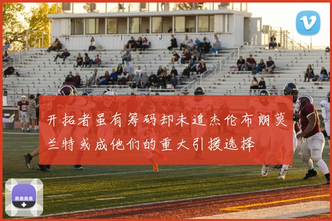 开拓者虽有筹码却未追杰伦布朗莫兰特或成他们的重大引援选择