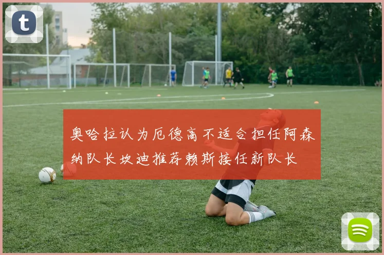 奥哈拉认为厄德高不适合担任阿森纳队长坎迪推荐赖斯接任新队长