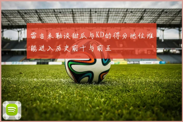 雷吉米勒谈甜瓜与KD的得分地位谁能进入历史前十与前五