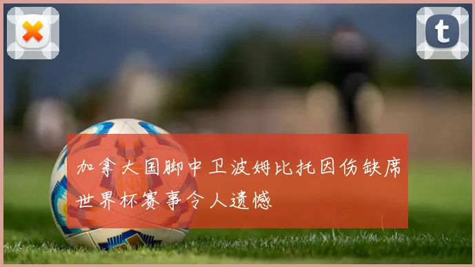 加拿大国脚中卫波姆比托因伤缺席世界杯赛事令人遗憾