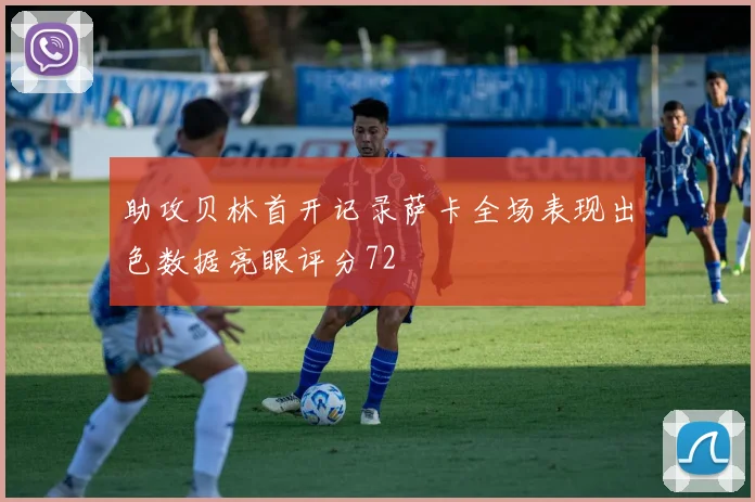 助攻贝林首开记录萨卡全场表现出色数据亮眼评分72
